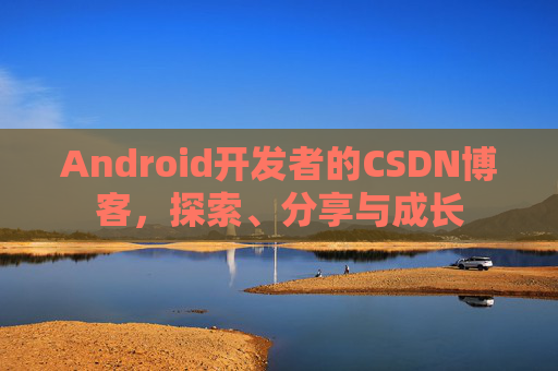 Android开发者的CSDN博客,探索、分享与成长